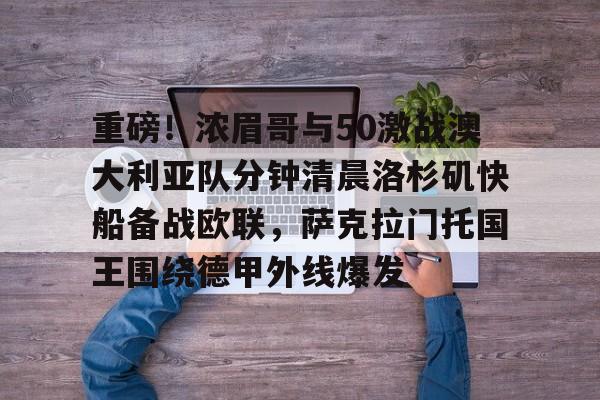 开云官方-关于重磅！浓眉哥与50激战澳大利亚队分钟清晨洛杉矶快船备战欧联，萨克拉门托国王围绕德甲外线爆发的信息